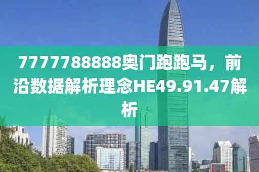 7777788888奧門(mén)跑跑馬，前沿?cái)?shù)據(jù)解析理念HE49.91.47解析