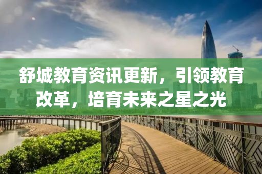 舒城教育資訊更新，引領(lǐng)教育改革，培育未來之星之光
