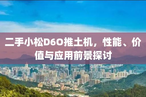 二手小松D6O推土機，性能、價值與應用前景探討