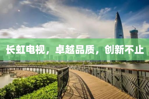 長(zhǎng)虹電視，卓越品質(zhì)，創(chuàng)新不止