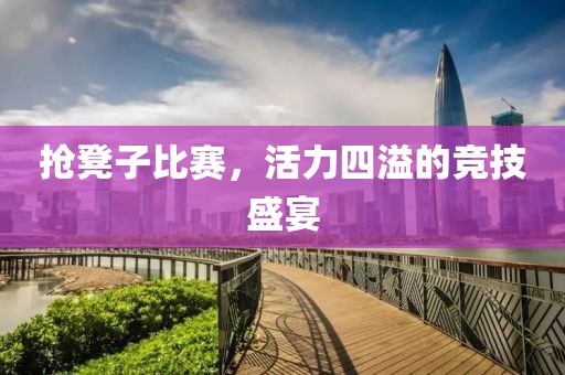 搶凳子比賽，活力四溢的競(jìng)技盛宴
