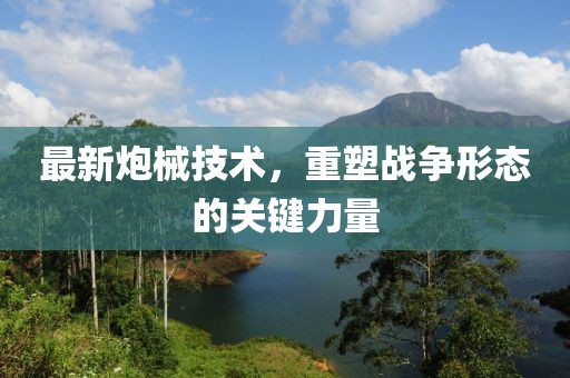 最新炮械技術(shù)，重塑戰(zhàn)爭形態(tài)的關(guān)鍵力量