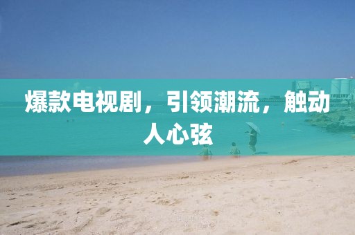 爆款電視劇，引領(lǐng)潮流，觸動(dòng)人心弦
