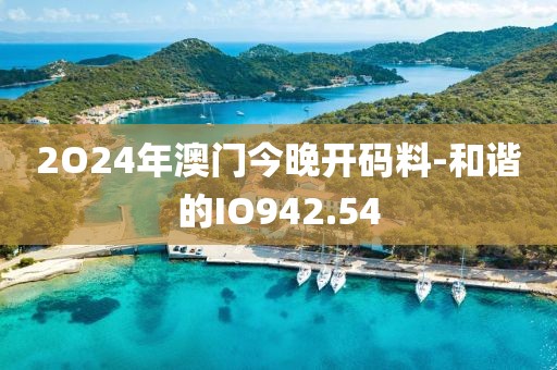 2O24年澳門今晚開碼料-和諧的IO942.54