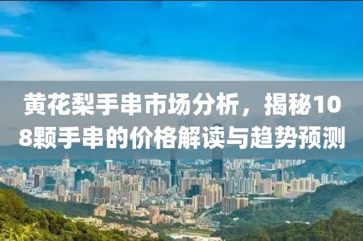 黃花梨手串市場分析，揭秘108顆手串的價格解讀與趨勢預(yù)測