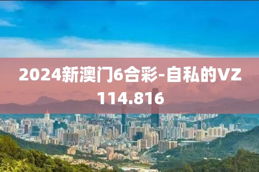 2024新澳門6合彩-自私的VZ114.816
