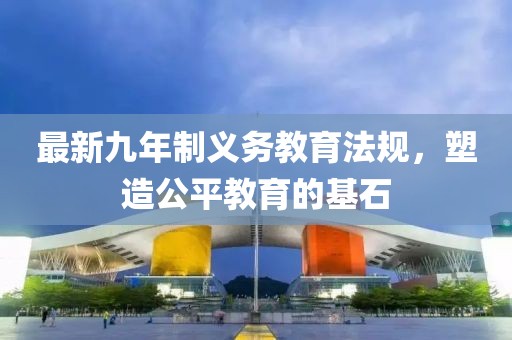 最新九年制義務教育法規(guī)，塑造公平教育的基石