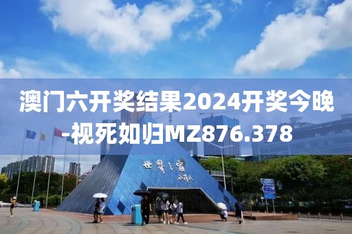澳門六開獎結果2024開獎今晚-視死如歸MZ876.378