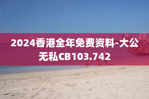 2024香港全年免費(fèi)資料-大公無(wú)私CB103.742