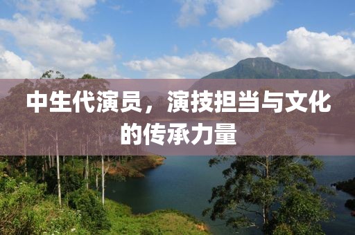 中生代演員，演技擔當與文化的傳承力量