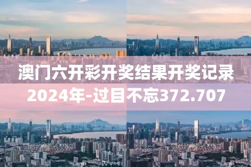 澳門六開彩開獎結(jié)果開獎記錄2024年-過目不忘372.707