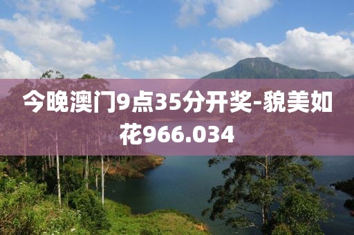 今晚澳門9點35分開獎-貌美如花966.034