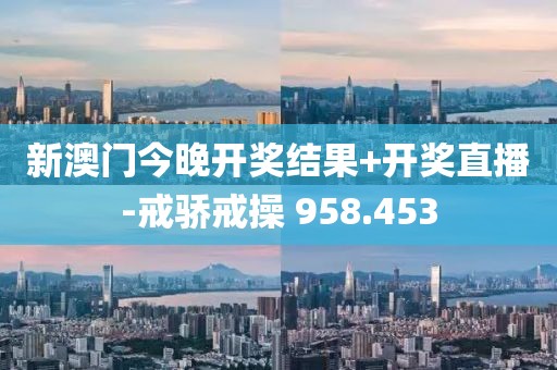 新澳門今晚開獎(jiǎng)結(jié)果+開獎(jiǎng)直播-戒驕戒操 958.453