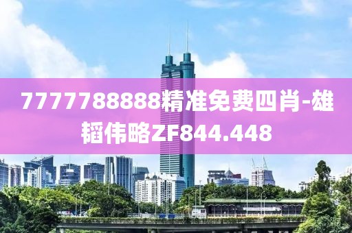 7777788888精準(zhǔn)免費(fèi)四肖-雄韜偉略ZF844.448