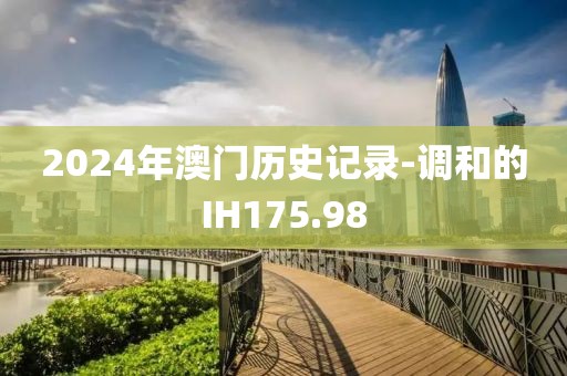 2024年澳門(mén)歷史記錄-調(diào)和的IH175.98