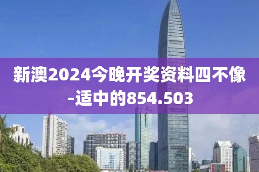 新澳2024今晚開(kāi)獎(jiǎng)資料四不像-適中的854.503