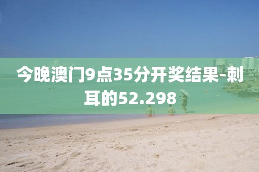 今晚澳門(mén)9點(diǎn)35分開(kāi)獎(jiǎng)結(jié)果-刺耳的52.298