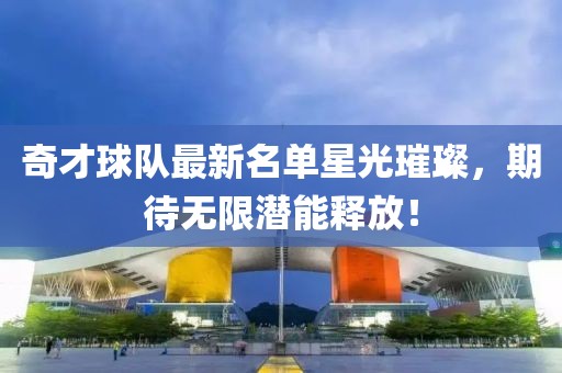 奇才球隊最新名單星光璀璨，期待無限潛能釋放！