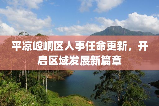 平?jīng)鲠轻紖^(qū)人事任命更新，開(kāi)啟區(qū)域發(fā)展新篇章