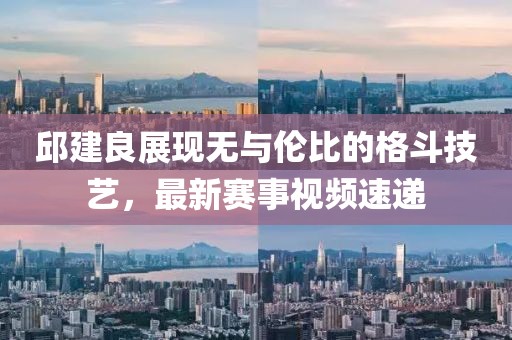邱建良展現(xiàn)無與倫比的格斗技藝，最新賽事視頻速遞