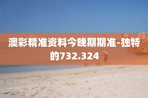 澳彩精準(zhǔn)資料今晚期期準(zhǔn)-獨(dú)特的732.324