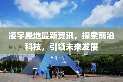 凌宇犀地最新資訊，探索前沿科技，引領(lǐng)未來發(fā)展