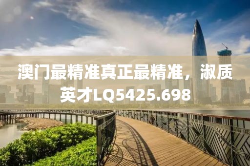 澳門最精準(zhǔn)真正最精準(zhǔn)，淑質(zhì)英才LQ5425.698