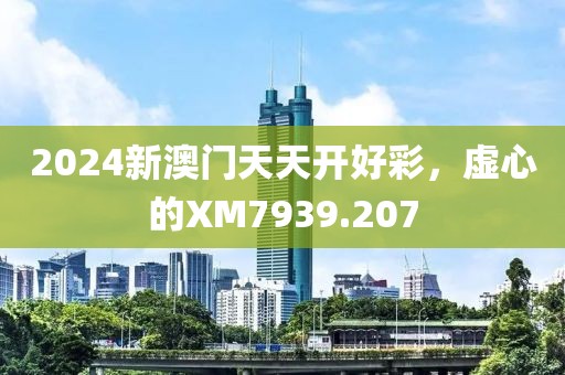 2024新澳門天天開好彩，虛心的XM7939.207