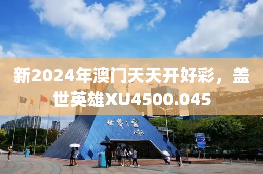 新2024年澳門天天開好彩，蓋世英雄XU4500.045