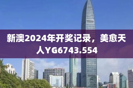 新澳2024年開獎記錄，美愈天人YG6743.554