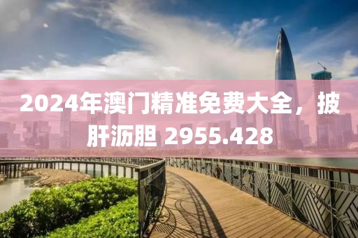 2024年澳門精準免費大全，披肝瀝膽 2955.428