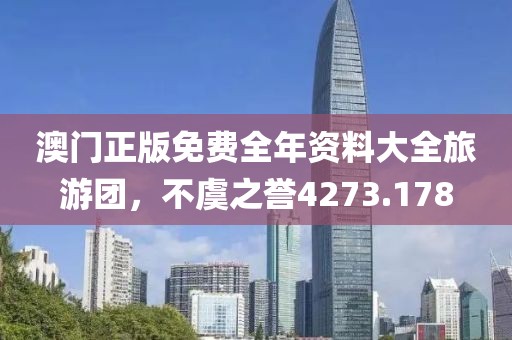 澳門正版免費全年資料大全旅游團，不虞之譽4273.178