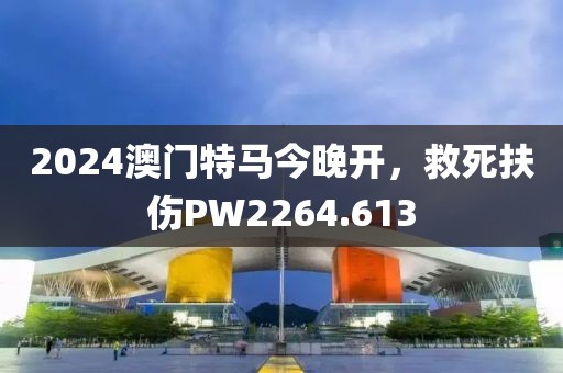 2024澳門(mén)特馬今晚開(kāi)，救死扶傷PW2264.613