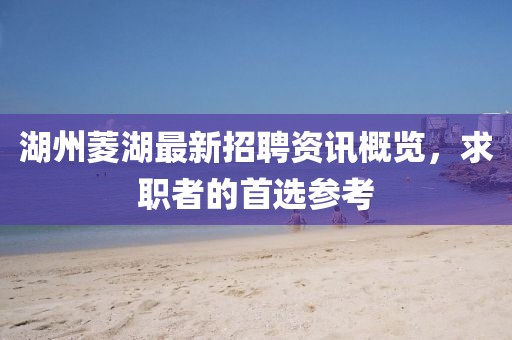 湖州菱湖最新招聘資訊概覽，求職者的首選參考