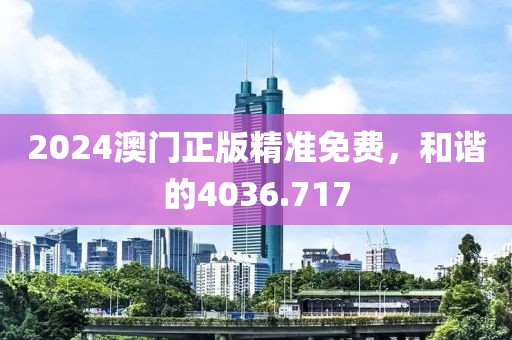 2024澳門正版精準(zhǔn)免費(fèi)，和諧的4036.717