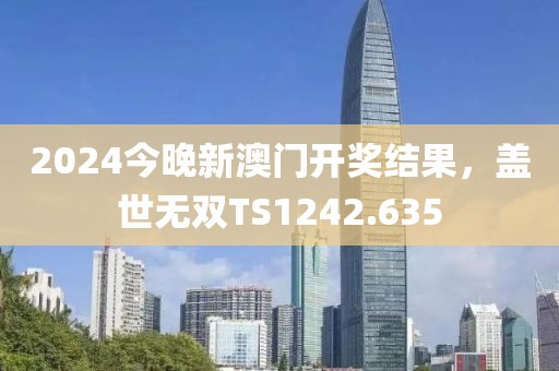 2024今晚新澳門(mén)開(kāi)獎(jiǎng)結(jié)果，蓋世無(wú)雙TS1242.635
