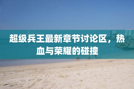 超級兵王最新章節(jié)討論區(qū)，熱血與榮耀的碰撞