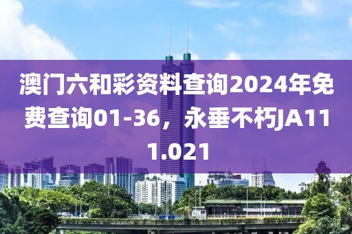 澳門六和彩資料查詢2024年免費查詢01-36，永垂不朽JA111.021