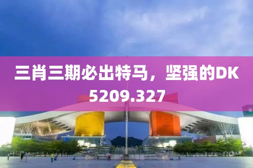 三肖三期必出特馬，堅強的DK5209.327