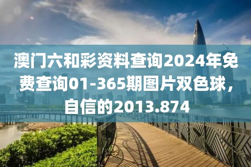 澳門六和彩資料查詢2024年免費(fèi)查詢01-365期圖片雙色球，自信的2013.874