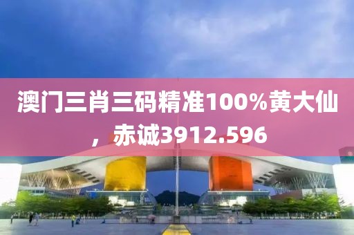 澳門(mén)三肖三碼精準(zhǔn)100%黃大仙，赤誠(chéng)3912.596