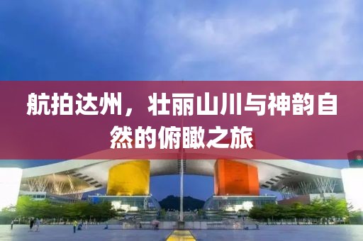 航拍達(dá)州，壯麗山川與神韻自然的俯瞰之旅