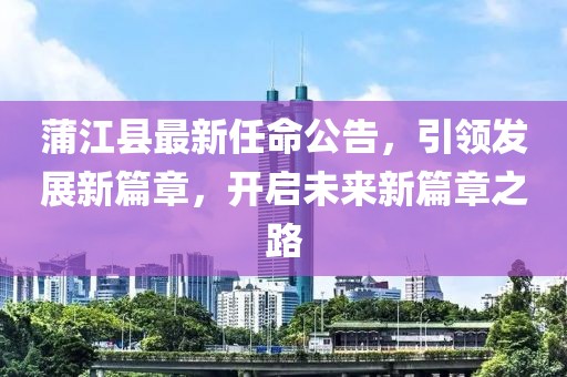 蒲江縣最新任命公告，引領(lǐng)發(fā)展新篇章，開啟未來新篇章之路
