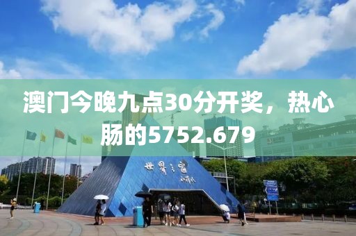 澳門今晚九點(diǎn)30分開獎(jiǎng)，熱心腸的5752.679