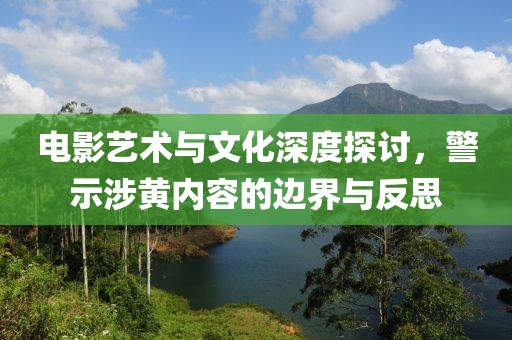 電影藝術(shù)與文化深度探討，警示涉黃內(nèi)容的邊界與反思