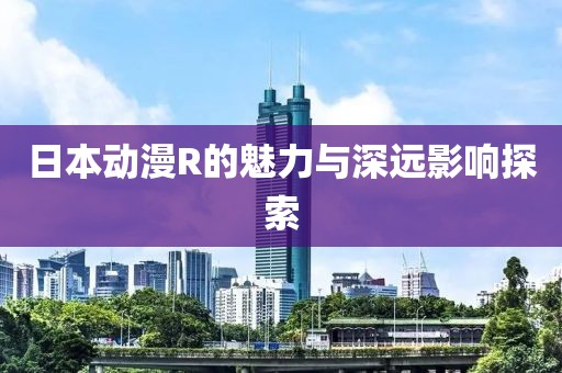 日本動(dòng)漫R的魅力與深遠(yuǎn)影響探索