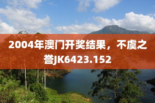2004年澳門開獎結(jié)果，不虞之譽JK6423.152