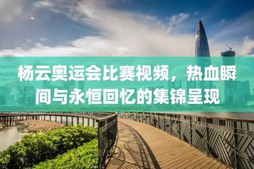 楊云奧運(yùn)會比賽視頻，熱血瞬間與永恒回憶的集錦呈現(xiàn)