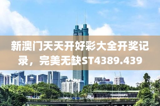 新澳門天天開好彩大全開獎(jiǎng)記錄，完美無缺ST4389.439