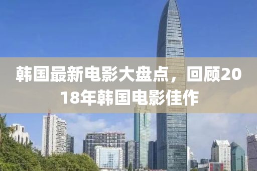 韓國最新電影大盤點，回顧2018年韓國電影佳作